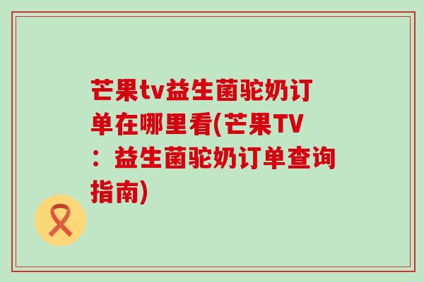 芒果tv益生菌驼奶订单在哪里看(芒果TV:益生菌驼奶订单查询指南) 芒果tv益生菌驼奶订单在哪里看(芒果TV:益生菌驼奶订单查询指南)
