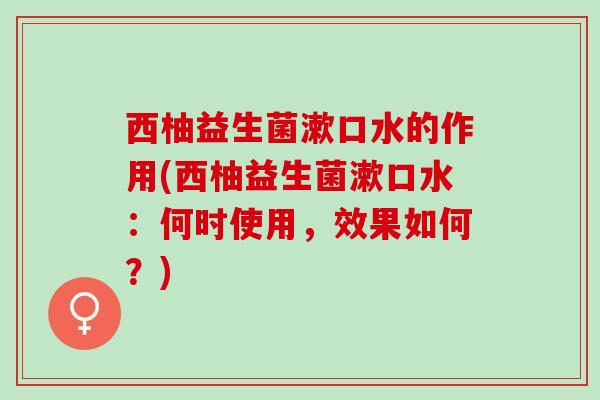 西柚益生菌漱口水的作用(西柚益生菌漱口水：何时使用，效果如何？)