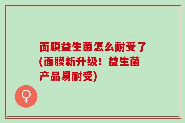 面膜益生菌怎么耐受了(面膜新升级!益生菌产品易耐受) 面膜益生菌怎么耐受了(面膜新升级!益生菌产品易耐受)