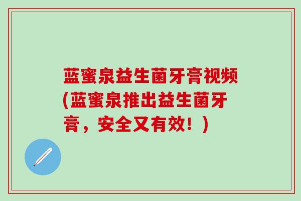 蓝蜜泉益生菌牙膏视频(蓝蜜泉推出益生菌牙膏,安全又有效!) 蓝蜜泉益生菌牙膏视频(蓝蜜泉推出益生菌牙膏,安全又有效!)