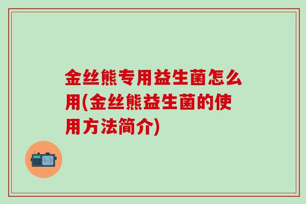 金丝熊专用益生菌怎么用(金丝熊益生菌的使用方法简介) 金丝熊专用益生菌怎么用(金丝熊益生菌的使用方法简介)