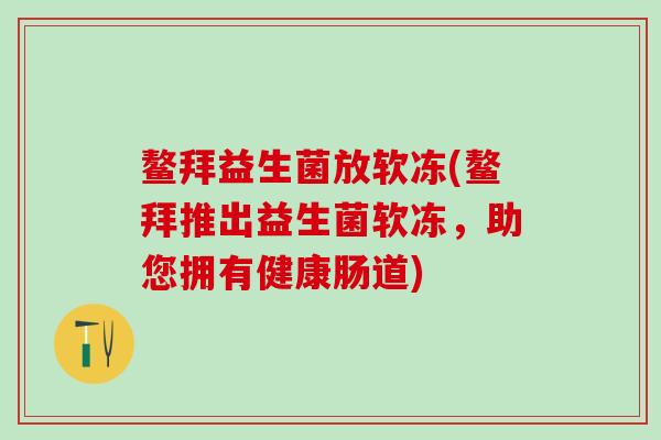 鳌拜益生菌放软冻(鳌拜推出益生菌软冻,助您拥有健康肠道) 鳌拜益生菌放软冻(鳌拜推出益生菌软冻,助您拥有健康肠道)