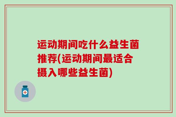 运动期间吃什么益生菌推荐(运动期间适合摄入哪些益生菌)