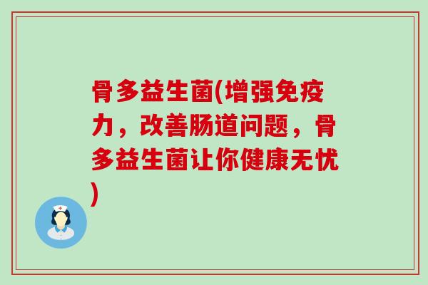骨多益生菌(增强力，改善肠道问题，骨多益生菌让你健康无忧)