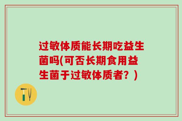 体质能长期吃益生菌吗(可否长期食用益生菌于体质者?) 体质能长期吃益生菌吗(可否长期食用益生菌于体质者?)