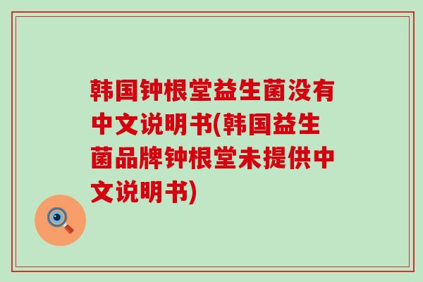 韩国钟根堂益生菌没有中文说明书(韩国益生菌品牌钟根堂未提供中文说明书) 韩国钟根堂益生菌没有中文说明书(韩国益生菌品牌钟根堂未提供中文说明书)