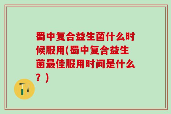 蜀中复合益生菌什么时候服用(蜀中复合益生菌佳服用时间是什么?) 蜀中复合益生菌什么时候服用(蜀中复合益生菌佳服用时间是什么?)