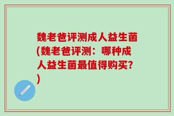 魏老爸评测成人益生菌(魏老爸评测:哪种成人益生菌值得购买?) 魏老爸评测成人益生菌(魏老爸评测:哪种成人益生菌值得购买?)