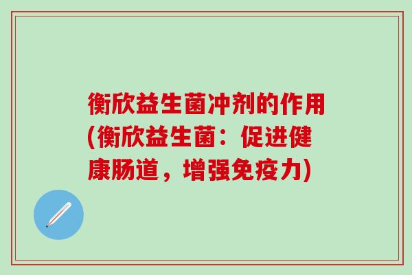 衡欣益生菌冲剂的作用(衡欣益生菌:促进健康肠道,增强力) 衡欣益生菌冲剂的作用(衡欣益生菌:促进健康肠道,增强力)