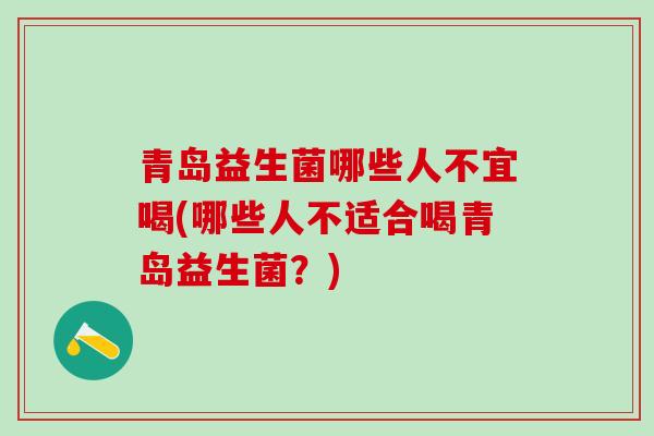 青岛益生菌哪些人不宜喝(哪些人不适合喝青岛益生菌？)