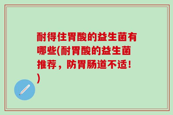 耐得住胃酸的益生菌有哪些(耐胃酸的益生菌推荐,防道不适!) 耐得住胃酸的益生菌有哪些(耐胃酸的益生菌推荐,防道不适!)