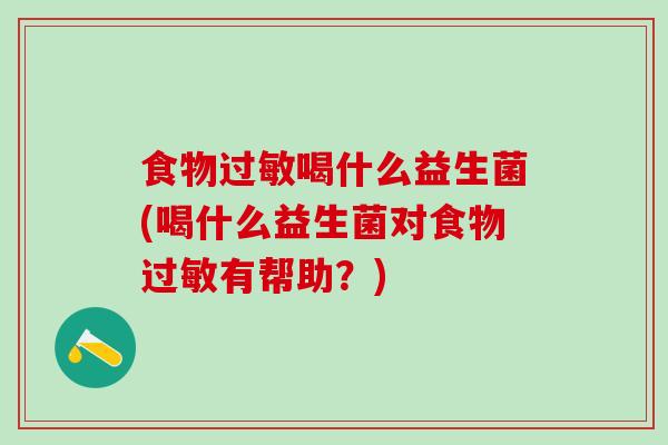 食物喝什么益生菌(喝什么益生菌对食物有帮助？)