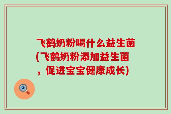 飞鹤奶粉喝什么益生菌(飞鹤奶粉添加益生菌，促进宝宝健康成长)