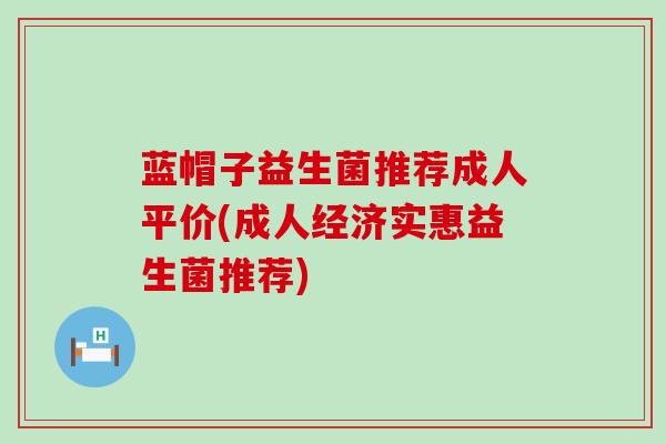 蓝帽子益生菌推荐成人平价(成人经济实惠益生菌推荐)