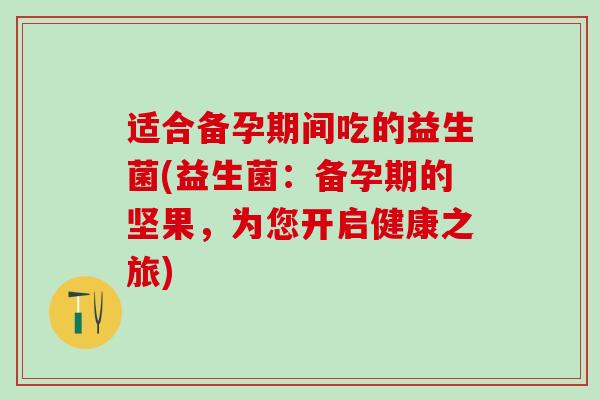 适合备孕期间吃的益生菌(益生菌:备孕期的坚果,为您开启健康之旅) 适合备孕期间吃的益生菌(益生菌:备孕期的坚果,为您开启健康之旅)