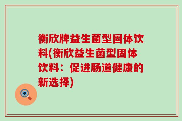 衡欣牌益生菌型固体饮料(衡欣益生菌型固体饮料：促进肠道健康的新选择)