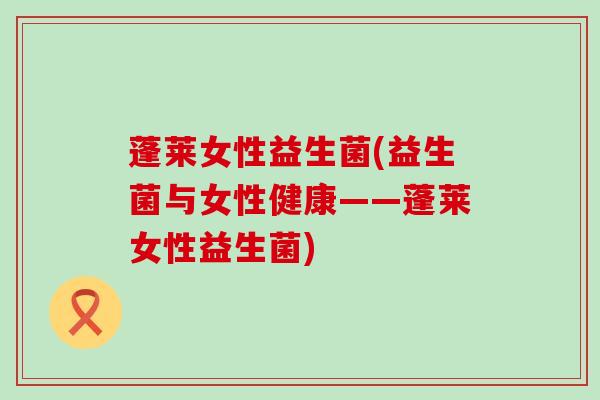蓬莱女性益生菌(益生菌与女性健康——蓬莱女性益生菌) 蓬莱女性益生菌(益生菌与女性健康——蓬莱女性益生菌)