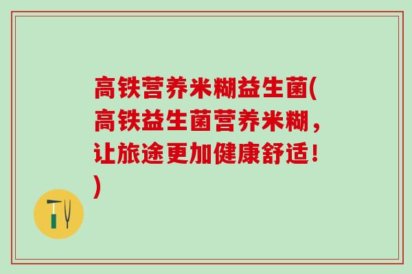 高铁营养米糊益生菌(高铁益生菌营养米糊,让旅途更加健康舒适!) 高铁营养米糊益生菌(高铁益生菌营养米糊,让旅途更加健康舒适!)