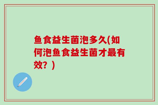 鱼食益生菌泡多久(如何泡鱼食益生菌才有效？)