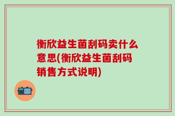 衡欣益生菌刮码卖什么意思(衡欣益生菌刮码销售方式说明) 衡欣益生菌刮码卖什么意思(衡欣益生菌刮码销售方式说明)