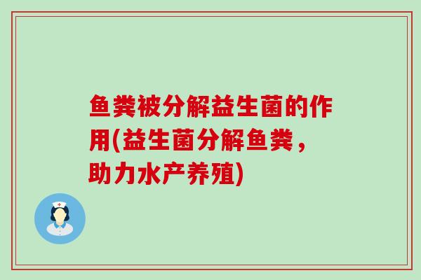 鱼粪被分解益生菌的作用(益生菌分解鱼粪,助力水产养殖) 鱼粪被分解益生菌的作用(益生菌分解鱼粪,助力水产养殖)