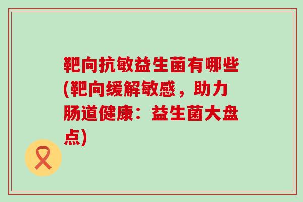 靶向抗敏益生菌有哪些(靶向缓解敏感，助力肠道健康：益生菌大盘点)