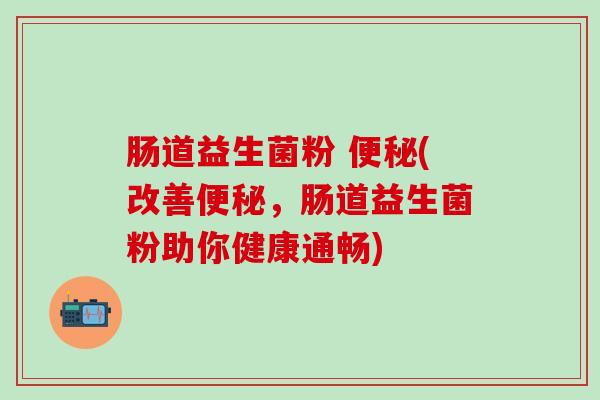 肠道益生菌粉 (改善,肠道益生菌粉助你健康通畅) 肠道益生菌粉 (改善,肠道益生菌粉助你健康通畅)