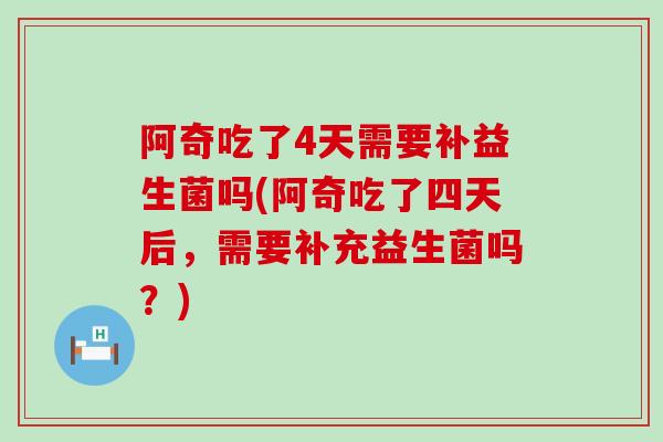 阿奇吃了4天需要补益生菌吗(阿奇吃了四天后，需要补充益生菌吗？)