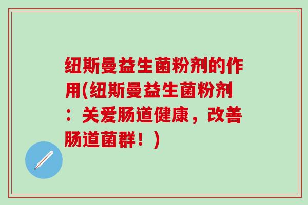 纽斯曼益生菌粉剂的作用(纽斯曼益生菌粉剂:关爱肠道健康,改善肠道菌群!) 纽斯曼益生菌粉剂的作用(纽斯曼益生菌粉剂:关爱肠道健康,改善肠道菌群!)