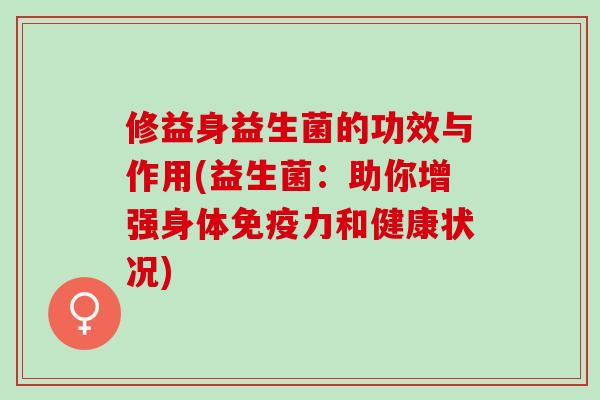 修益身益生菌的功效与作用(益生菌:助你增强身体力和健康状况) 修益身益生菌的功效与作用(益生菌:助你增强身体力和健康状况)