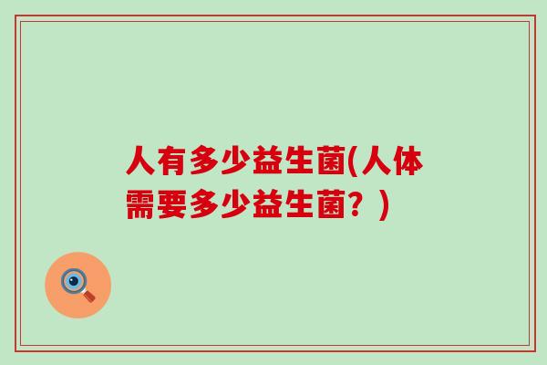 人有多少益生菌(人体需要多少益生菌?) 人有多少益生菌(人体需要多少益生菌?)