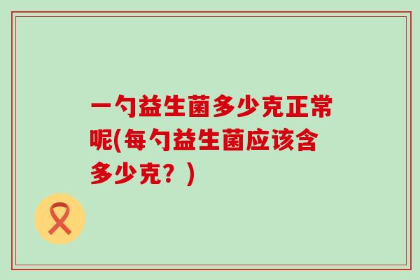一勺益生菌多少克正常呢(每勺益生菌应该含多少克?) 一勺益生菌多少克正常呢(每勺益生菌应该含多少克?)
