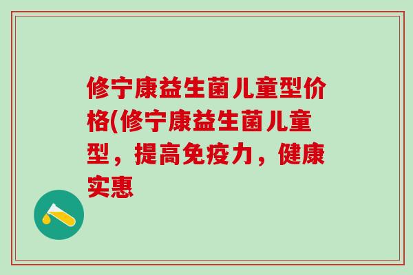 修宁康益生菌儿童型价格(修宁康益生菌儿童型，提高力，健康实惠