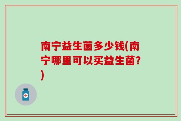 南宁益生菌多少钱(南宁哪里可以买益生菌？)