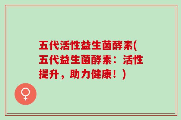 五代活性益生菌酵素(五代益生菌酵素:活性提升,助力健康!) 五代活性益生菌酵素(五代益生菌酵素:活性提升,助力健康!)