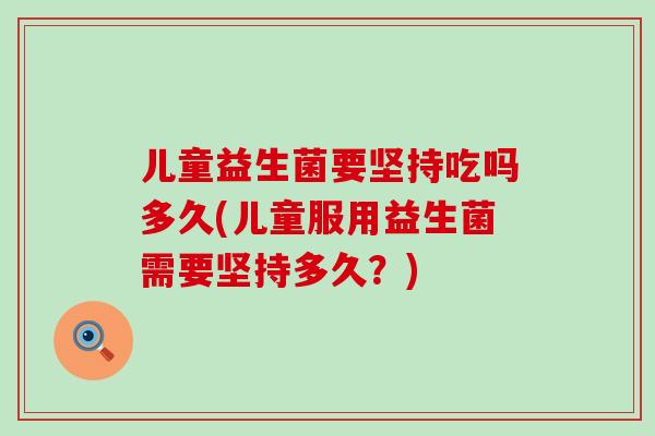 儿童益生菌要坚持吃吗多久(儿童服用益生菌需要坚持多久?) 儿童益生菌要坚持吃吗多久(儿童服用益生菌需要坚持多久?)