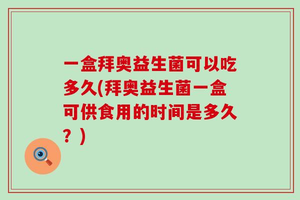 一盒拜奥益生菌可以吃多久(拜奥益生菌一盒可供食用的时间是多久?) 一盒拜奥益生菌可以吃多久(拜奥益生菌一盒可供食用的时间是多久?)
