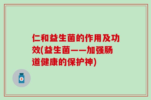 仁和益生菌的作用及功效(益生菌——加强肠道健康的保护神)