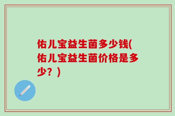 佑儿宝益生菌多少钱(佑儿宝益生菌价格是多少?) 佑儿宝益生菌多少钱(佑儿宝益生菌价格是多少?)