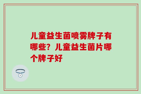 儿童益生菌喷雾牌子有哪些?儿童益生菌片哪个牌子好 儿童益生菌喷雾牌子有哪些?儿童益生菌片哪个牌子好
