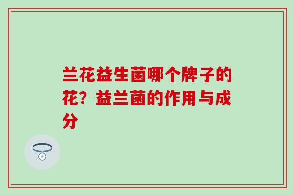 兰花益生菌哪个牌子的花?益兰菌的作用与成分 兰花益生菌哪个牌子的花?益兰菌的作用与成分