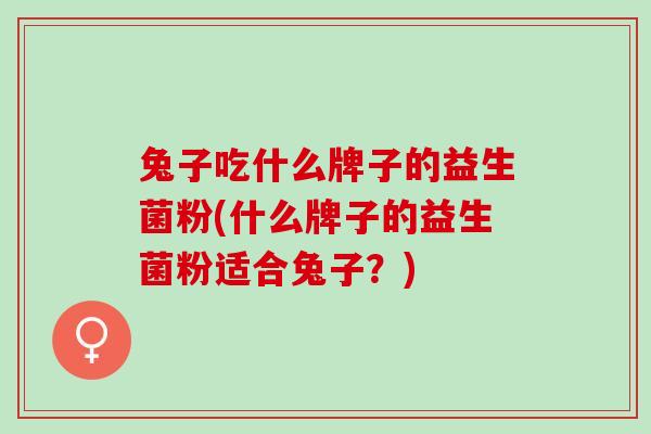 兔子吃什么牌子的益生菌粉(什么牌子的益生菌粉适合兔子？)