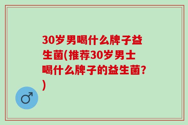 30岁男喝什么牌子益生菌(推荐30岁男士喝什么牌子的益生菌？)