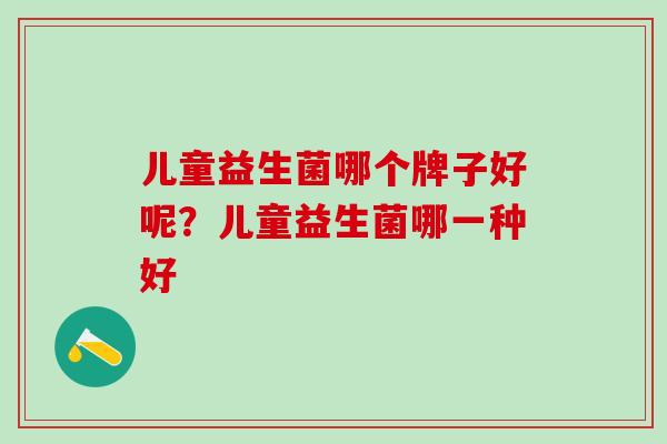 儿童益生菌哪个牌子好呢？儿童益生菌哪一种好
