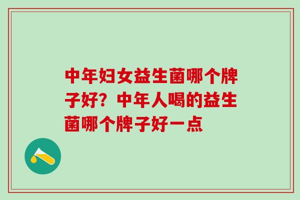 中年妇女益生菌哪个牌子好?中年人喝的益生菌哪个牌子好一点 中年妇女益生菌哪个牌子好?中年人喝的益生菌哪个牌子好一点