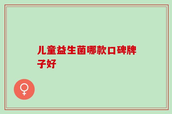 儿童益生菌哪款口碑牌子好 儿童益生菌哪款口碑牌子好