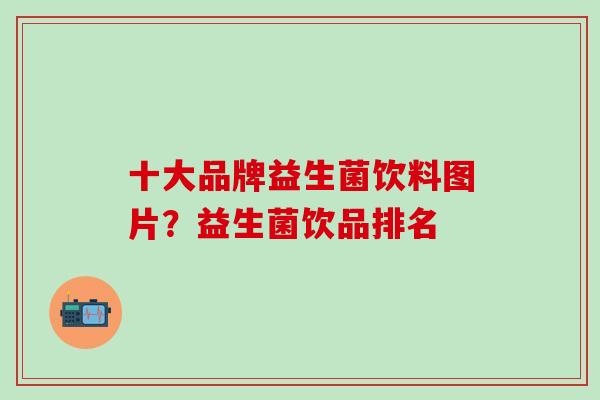 十大品牌益生菌饮料图片？益生菌饮品排名