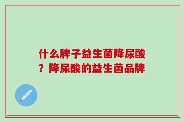什么牌子益生菌降尿酸?降尿酸的益生菌品牌 什么牌子益生菌降尿酸?降尿酸的益生菌品牌