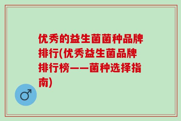 优秀的益生菌菌种品牌排行(优秀益生菌品牌排行榜——菌种选择指南)