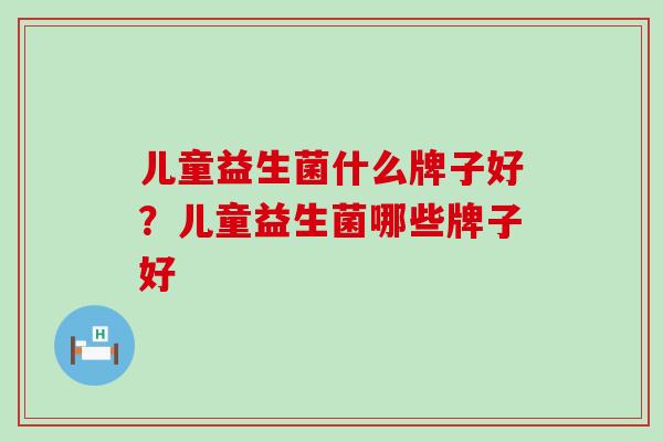儿童益生菌什么牌子好?儿童益生菌哪些牌子好 儿童益生菌什么牌子好?儿童益生菌哪些牌子好